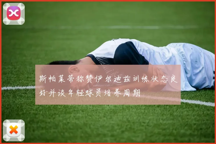 斯帕莱蒂称赞伊尔迪兹训练状态良好并谈年轻球员培养周期
