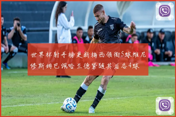 世界杯射手榜更新梅西领衔5球维尼修斯姆巴佩哈兰德紧随其后各4球