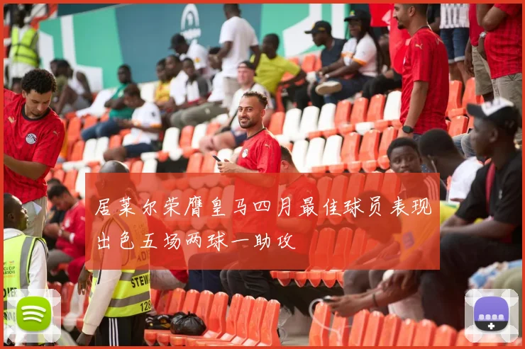 居莱尔荣膺皇马四月最佳球员表现出色五场两球一助攻
