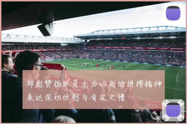 邱彪赞扬队员全力以赴的拼搏精神表达深切欣慰与肯定之情