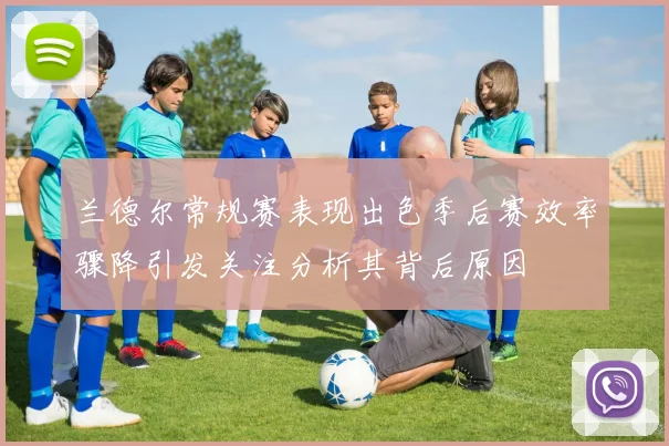 兰德尔常规赛表现出色季后赛效率骤降引发关注分析其背后原因