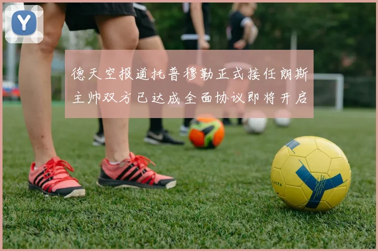 德天空报道托普穆勒正式接任朗斯主帅双方已达成全面协议即将开启新篇章