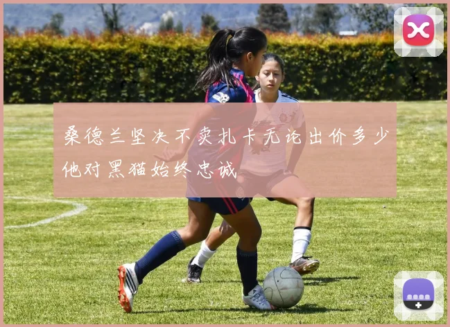 桑德兰坚决不卖扎卡无论出价多少他对黑猫始终忠诚