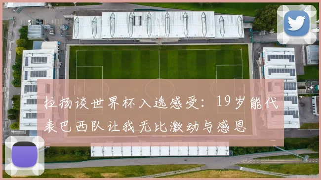 拉扬谈世界杯入选感受：19岁能代表巴西队让我无比激动与感恩