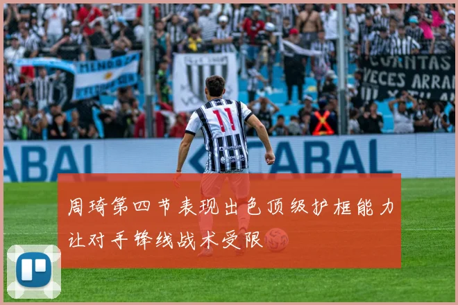 周琦第四节表现出色顶级护框能力让对手锋线战术受限