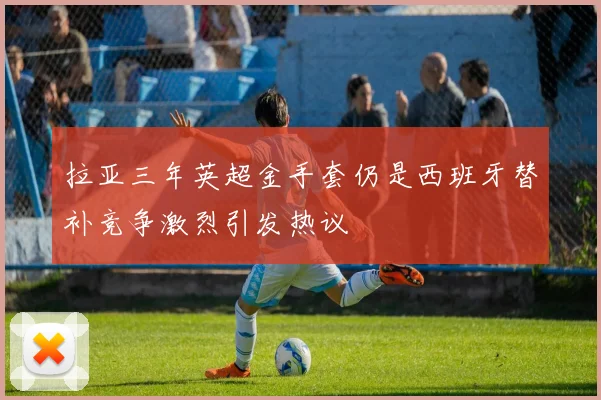 拉亚三年英超金手套仍是西班牙替补竞争激烈引发热议
