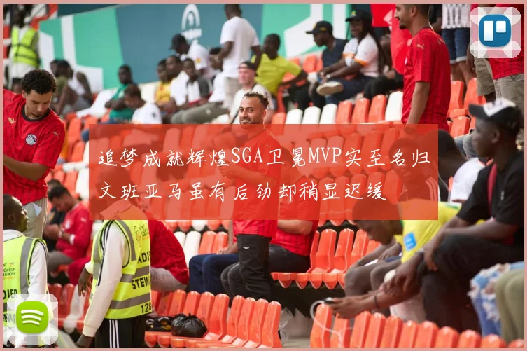 追梦成就辉煌SGA卫冕MVP实至名归文班亚马虽有后劲却稍显迟缓