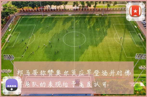 邦马蒂称赞奥尔莫应早登场并对佛得角队的表现给予高度认可