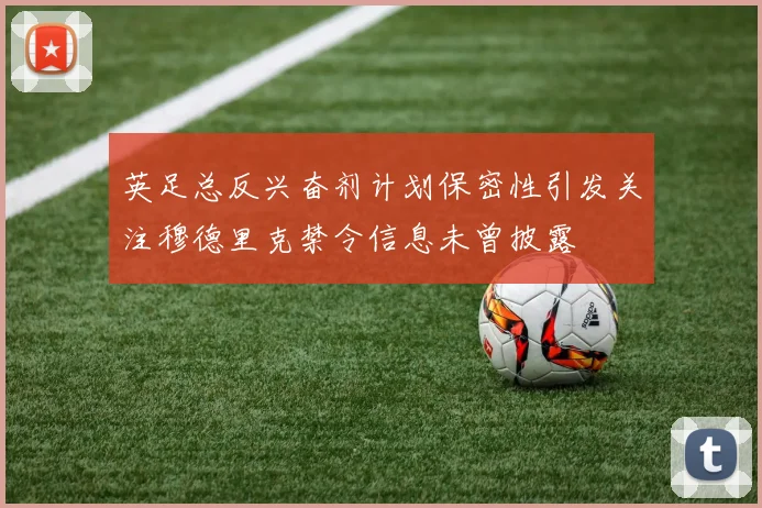 英足总反兴奋剂计划保密性引发关注穆德里克禁令信息未曾披露