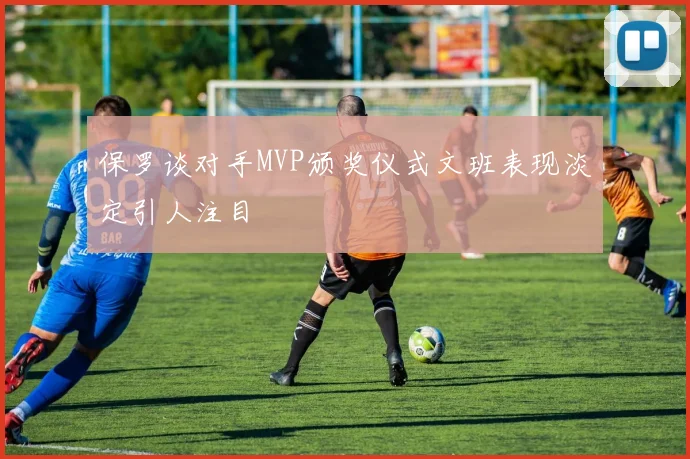保罗谈对手MVP颁奖仪式文班表现淡定引人注目