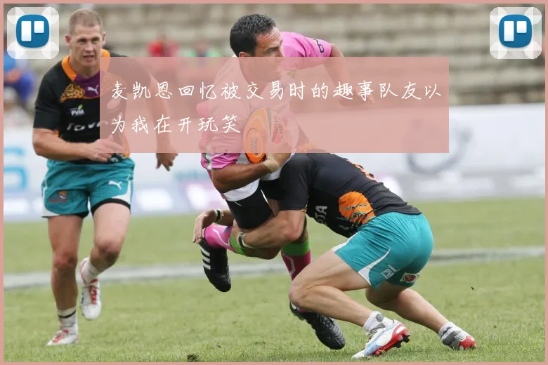 麦凯恩回忆被交易时的趣事队友以为我在开玩笑