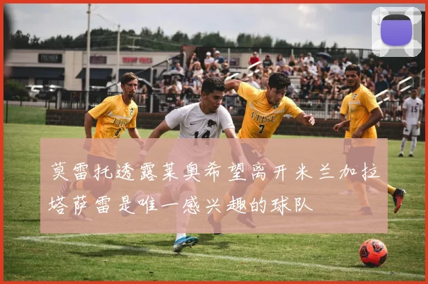 莫雷托透露莱奥希望离开米兰加拉塔萨雷是唯一感兴趣的球队