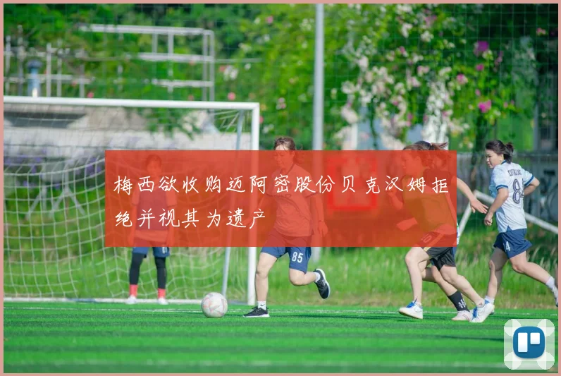 梅西欲收购迈阿密股份贝克汉姆拒绝并视其为遗产