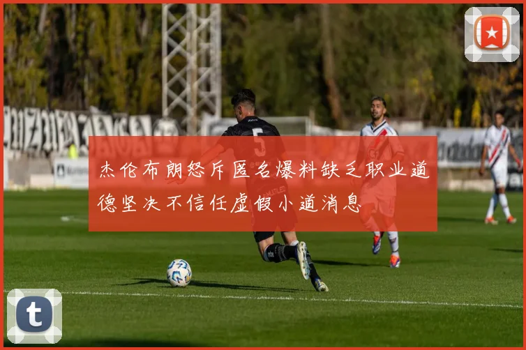 杰伦布朗怒斥匿名爆料缺乏职业道德坚决不信任虚假小道消息
